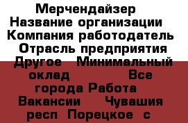 Мерчендайзер › Название организации ­ Компания-работодатель › Отрасль предприятия ­ Другое › Минимальный оклад ­ 15 000 - Все города Работа » Вакансии   . Чувашия респ.,Порецкое. с.